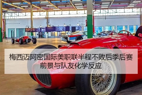 梅西迈阿密国际美职联半程不败后季后赛前景与队友化学反应